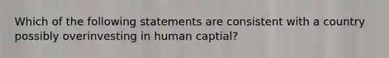 Which of the following statements are consistent with a country possibly overinvesting in human captial?