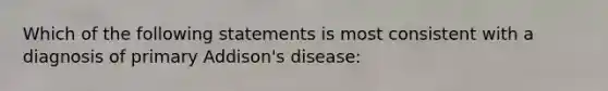 Which of the following statements is most consistent with a diagnosis of primary Addison's disease: