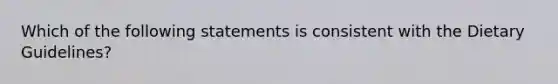 Which of the following statements is consistent with the Dietary Guidelines?