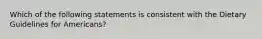 Which of the following statements is consistent with the Dietary Guidelines for Americans?