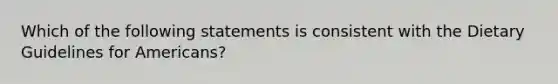 Which of the following statements is consistent with the Dietary Guidelines for Americans?