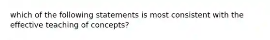 which of the following statements is most consistent with the effective teaching of concepts?