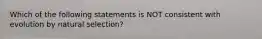 Which of the following statements is NOT consistent with evolution by natural selection?