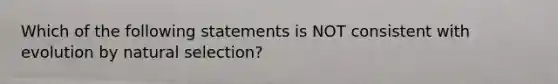 Which of the following statements is NOT consistent with evolution by natural selection?