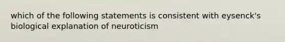 which of the following statements is consistent with eysenck's biological explanation of neuroticism