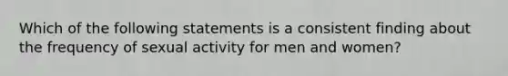 Which of the following statements is a consistent finding about the frequency of sexual activity for men and women?