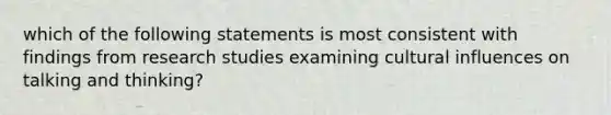 which of the following statements is most consistent with findings from research studies examining cultural influences on talking and thinking?