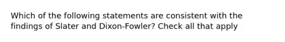 Which of the following statements are consistent with the findings of Slater and Dixon-Fowler? Check all that apply