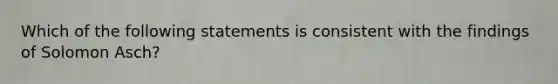 Which of the following statements is consistent with the findings of Solomon Asch?