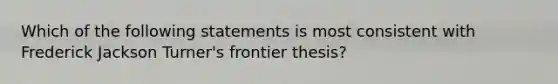 Which of the following statements is most consistent with Frederick Jackson Turner's frontier thesis?