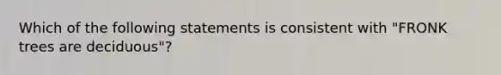 Which of the following statements is consistent with "FRONK trees are deciduous"?