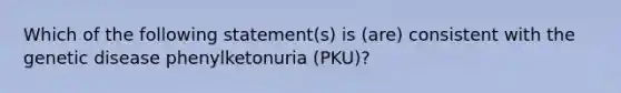 Which of the following statement(s) is (are) consistent with the genetic disease phenylketonuria (PKU)?