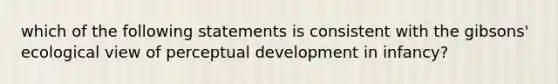 which of the following statements is consistent with the gibsons' ecological view of perceptual development in infancy?