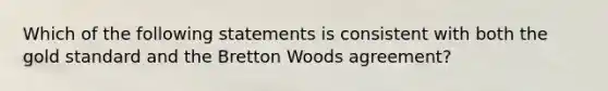 Which of the following statements is consistent with both the gold standard and the Bretton Woods​ agreement?