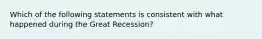 Which of the following statements is consistent with what happened during the Great Recession?