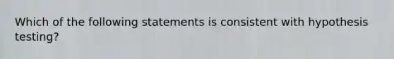 Which of the following statements is consistent with hypothesis testing?