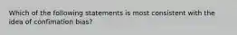 Which of the following statements is most consistent with the idea of confimation bias?