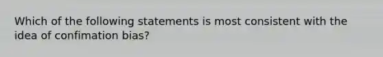 Which of the following statements is most consistent with the idea of confimation bias?