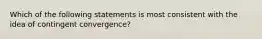 Which of the following statements is most consistent with the idea of contingent convergence?