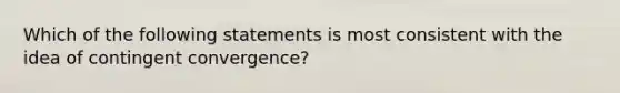 Which of the following statements is most consistent with the idea of contingent convergence?