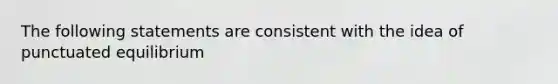 The following statements are consistent with the idea of punctuated equilibrium