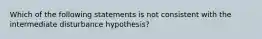 Which of the following statements is not consistent with the intermediate disturbance hypothesis?