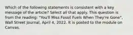 Which of the following statements is consistent with a key message of the article? Select all that apply. This question is from the reading: "You'll Miss Fossil Fuels When They're Gone", Wall Street Journal, April 4, 2022. It is posted to the module on Canvas.