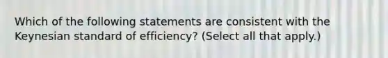 Which of the following statements are consistent with the Keynesian standard of efficiency? (Select all that apply.)