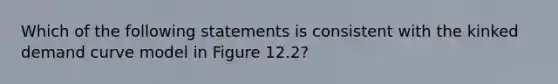 Which of the following statements is consistent with the kinked demand curve model in Figure 12.2?