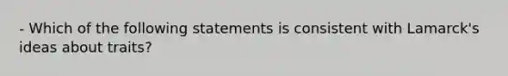 - Which of the following statements is consistent with Lamarck's ideas about traits?