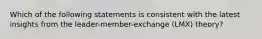 Which of the following statements is consistent with the latest insights from the leader-member-exchange (LMX) theory?