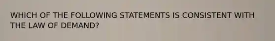 WHICH OF THE FOLLOWING STATEMENTS IS CONSISTENT WITH THE LAW OF DEMAND?