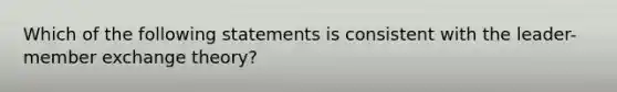 Which of the following statements is consistent with the leader-member exchange theory?