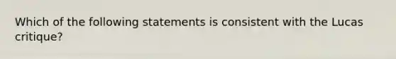 Which of the following statements is consistent with the Lucas critique?