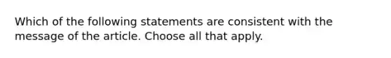 Which of the following statements are consistent with the message of the article. Choose all that apply.