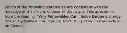 Which of the following statements are consistent with the message of the article. Choose all that apply. This question is from the reading: "Why Renewables Can't Solve Europe's Energy Crisis", by OilPrice.com, April 4, 2022. It is posted to the module on Canvas.