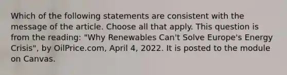 Which of the following statements are consistent with the message of the article. Choose all that apply. This question is from the reading: "Why Renewables Can't Solve Europe's Energy Crisis", by OilPrice.com, April 4, 2022. It is posted to the module on Canvas.