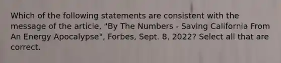 Which of the following statements are consistent with the message of the article, "By The Numbers - Saving California From An Energy Apocalypse", Forbes, Sept. 8, 2022? Select all that are correct.