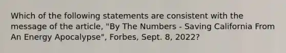 Which of the following statements are consistent with the message of the article, "By The Numbers - Saving California From An Energy Apocalypse", Forbes, Sept. 8, 2022?