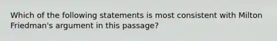 Which of the following statements is most consistent with Milton Friedman's argument in this passage?