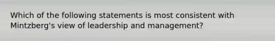 Which of the following statements is most consistent with Mintzberg's view of leadership and management?