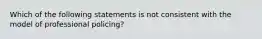 Which of the following statements is not consistent with the model of professional policing?