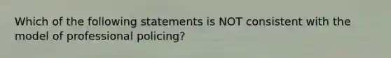 Which of the following statements is NOT consistent with the model of professional policing?