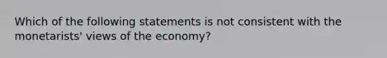 Which of the following statements is not consistent with the monetarists' views of the economy?