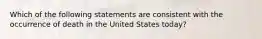 Which of the following statements are consistent with the occurrence of death in the United States today?