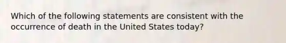 Which of the following statements are consistent with the occurrence of death in the United States today?