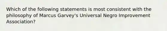 Which of the following statements is most consistent with the philosophy of Marcus Garvey's Universal Negro Improvement Association?