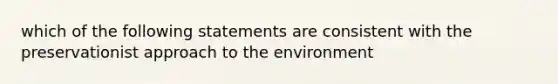 which of the following statements are consistent with the preservationist approach to the environment