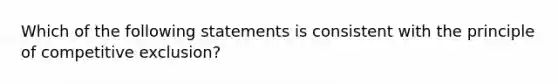 Which of the following statements is consistent with the principle of competitive exclusion?