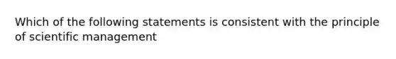 Which of the following statements is consistent with the principle of scientific management